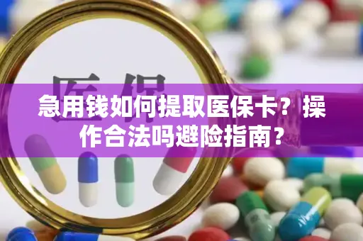急用钱如何提取医保卡？操作合法吗避险指南？